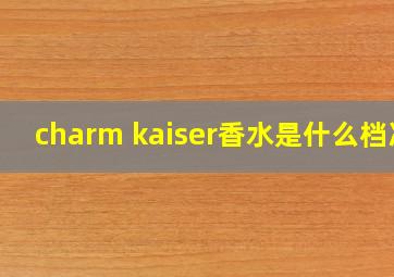 charm kaiser香水是什么档次